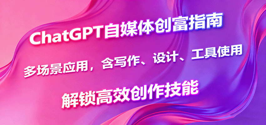 ChatGPT自媒体创富指南，多场景应用，含写作、设计、工具使用，解锁高效创作技能-副业项目资源网