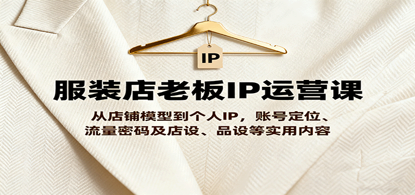 服装店老板IP运营课，从店铺模型到个人IP，账号定位、流量密码及店设、品设等实用内容-副业项目资源网