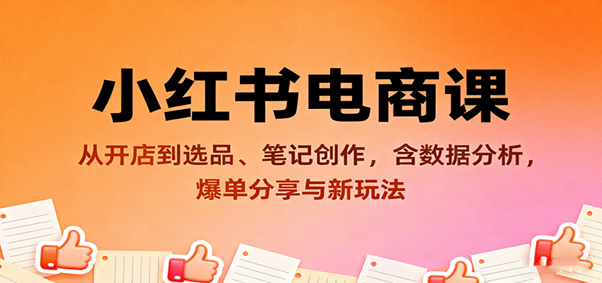 小红书电商课：从开店到选品、笔记创作，含数据分析，爆单分享与新玩法-副业项目资源网