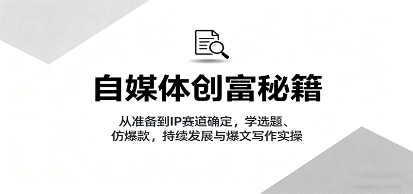 自媒体创富秘籍：从准备到IP赛道确定，学选题、仿爆款，持续发展与爆文写作实操-副业项目资源网