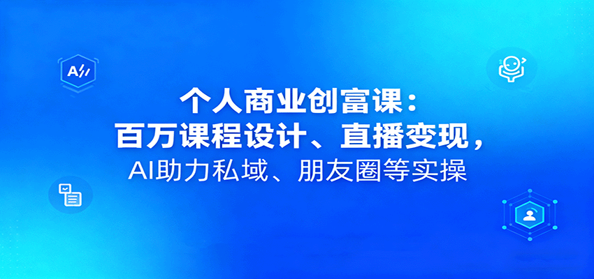 个人商业创富课：百万课程设计、直播变现，AI助力私域、朋友圈等实操-副业项目资源网