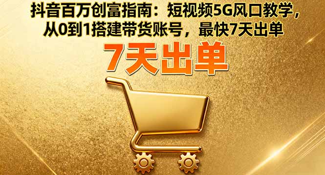 抖音百万创富指南：短视频5G风口教学，从0到1搭建带货账号，最快7天出单-副业项目资源网