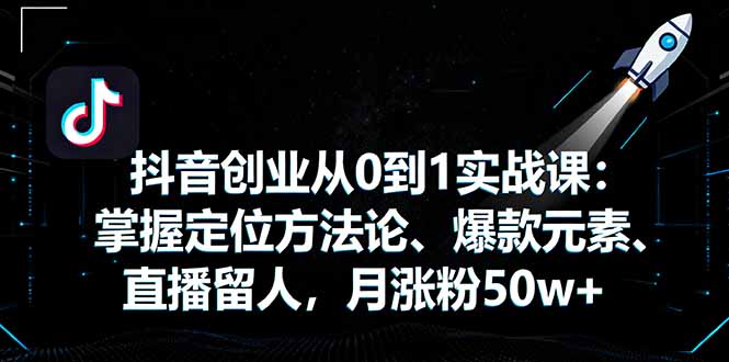 抖音创业从0到1实战课：掌握定位方法论、爆款元素、直播留人，月涨粉50w+-副业项目资源网