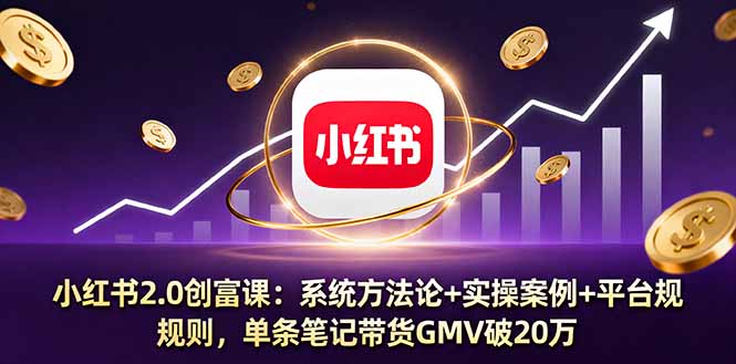 小红书2.0创富课：系统方法论+实操案例+平台规则，单条笔记带货GMV破20万-副业项目资源网