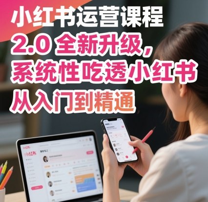 小红书运营课程2.0全新升级，从入门到精通，系统性吃透小红书-副业项目资源网