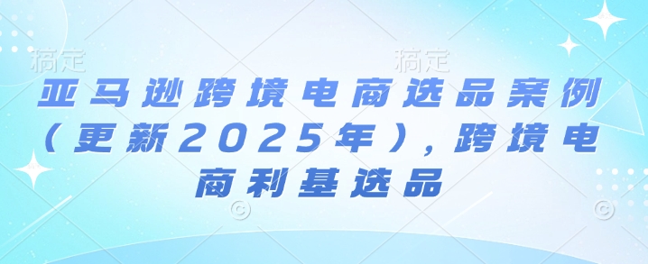 亚马逊跨境电商选品案例(更新2025年10月)，跨境电商利基选品-副业项目资源网