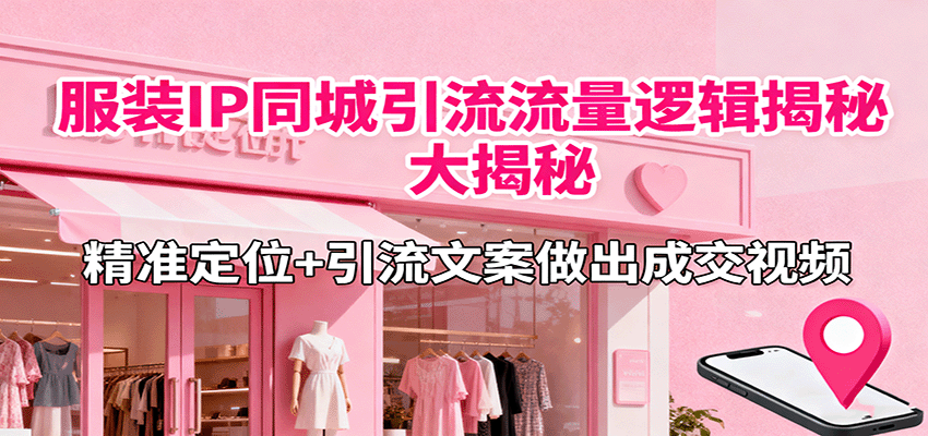 服装IP同城引流流量逻辑大揭秘，精准定位+引流文案做出成交视频-副业项目资源网