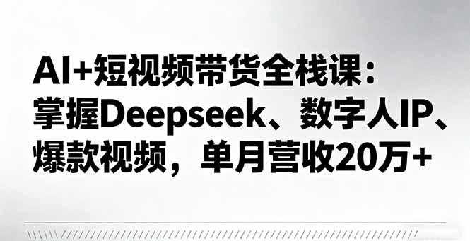 AI+短视频带货全栈课：掌握Deepseek、数字人IP、爆款视频，单月营收20万+-副业项目资源网