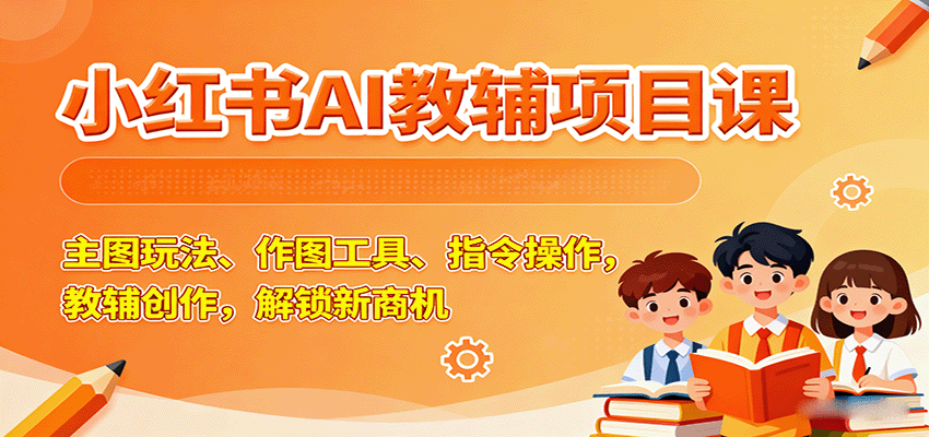 小红书AI教辅项目课，主图玩法、作图工具、指令操作，教辅创作，解锁新商机-副业项目资源网