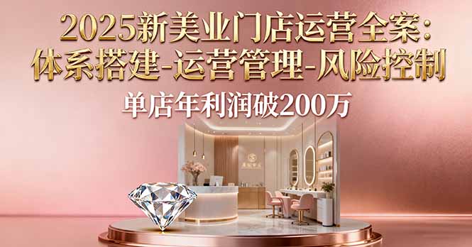 2025新美业门店运营全案：体系搭建-运营管理-风险控制，单店年利润破200万-副业项目资源网