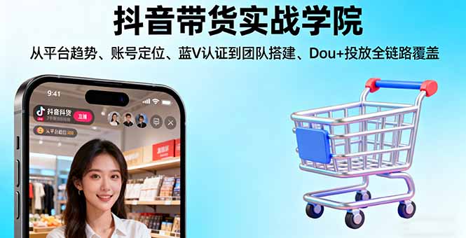 抖音带货实战学院:从平台趋势/账号定位/蓝V认证到团队搭建/Dou+投放全链路-副业项目资源网