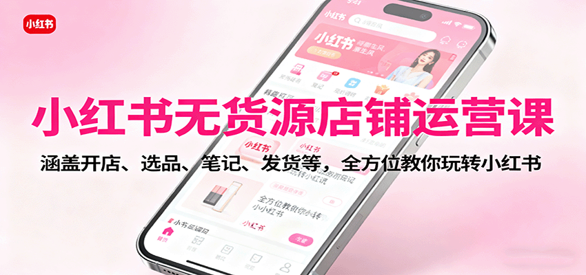 小红书无货源店铺运营课：涵盖开店、选品、笔记、发货等，全方位教你玩转小红书-副业项目资源网