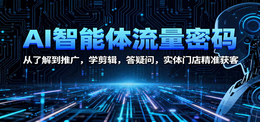 AI智能体流量密码：从了解到推广，学剪辑，答疑问，实体门店精准获客-副业项目资源网