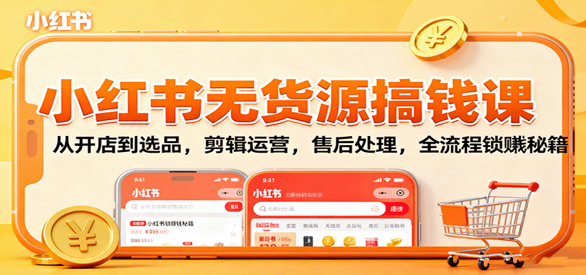 小红书无货源搞钱课：从开店到选品，剪辑运营，售后处理，全流程解锁赚钱秘籍-副业项目资源网