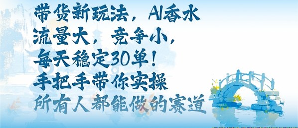 带货新玩法，AI香水，流量大，竞争小，每天稳定30单，手把手带你实操所有人都能做的赛道-副业项目资源网