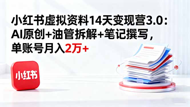 小红书虚拟资料14天变现营3.0：AI原创+油管拆解+笔记撰写，单账号月入2万+-副业项目资源网