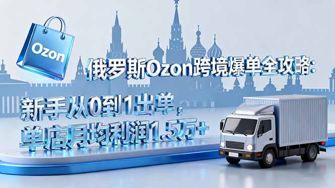 俄罗斯Ozon跨境爆单全攻略：新手从0到1出单，单店月均利润1.5万+-副业项目资源网