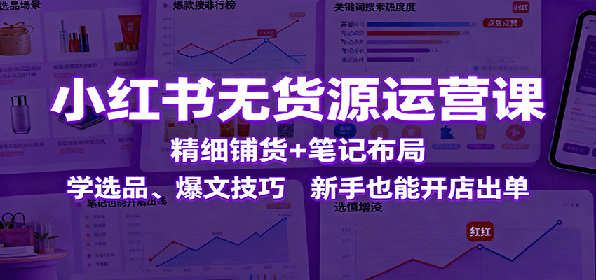 小红书无货源运营课：精细铺货+笔记布局，学选品、爆文技巧，新手也能开店出单-副业项目资源网