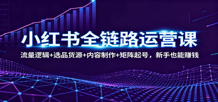 小红书全链路运营课：流量逻辑+选品货源+内容制作+矩阵起号，新手也能赚钱-副业项目资源网