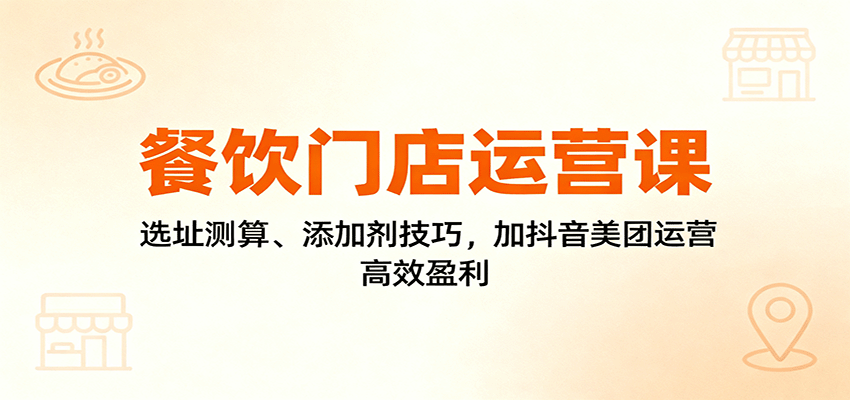 餐饮门店运营课：选址测算、添加剂技巧，加抖音美团运营，高效盈利-副业项目资源网