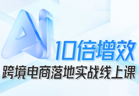 跨境电商10倍增效，跨境电商AI落地实战线上课-副业项目资源网