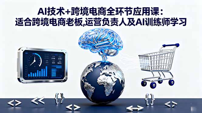 AI技术+跨境电商全环节应用课:适合跨境电商老板,运营负责人及AI训练师学习-副业项目资源网