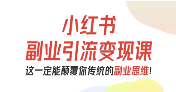 小红书副业引流变现课，从0-1跑通副业项目，这一定能颠覆你传统的副业思维-副业项目资源网