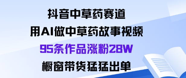 抖音中草药赛道，用Al做中草药故事视频95条作品涨粉28W，橱窗带货猛出单-副业项目资源网