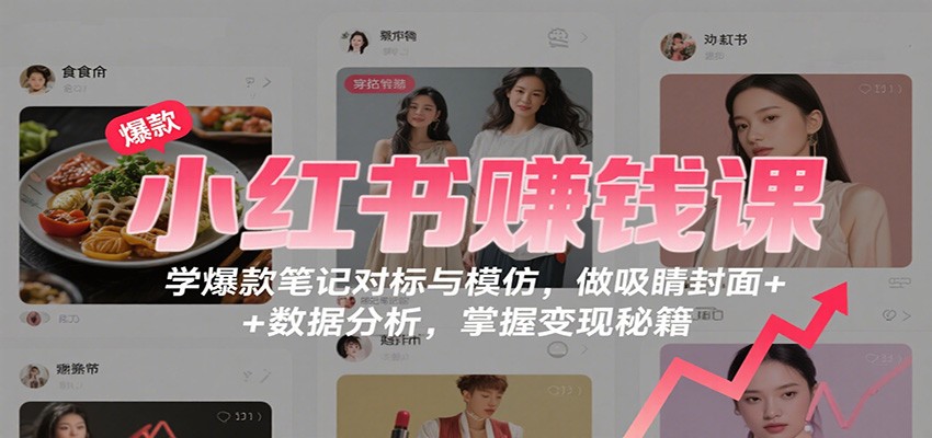 小红书赚钱课：学爆款笔记对标与模仿，做吸睛封面 + 数据分析，掌握变现秘籍-副业项目资源网