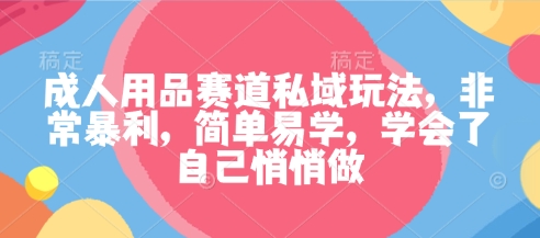成人用品赛道私域玩法，非常暴利，简单易学，学会了自己悄悄做-副业项目资源网