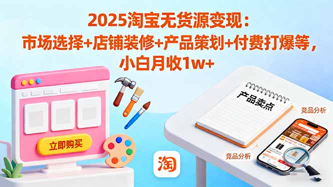 2025淘宝无货源变现：市场选择+店铺装修+产品策划+付费打爆等 小白月收1w+-副业项目资源网