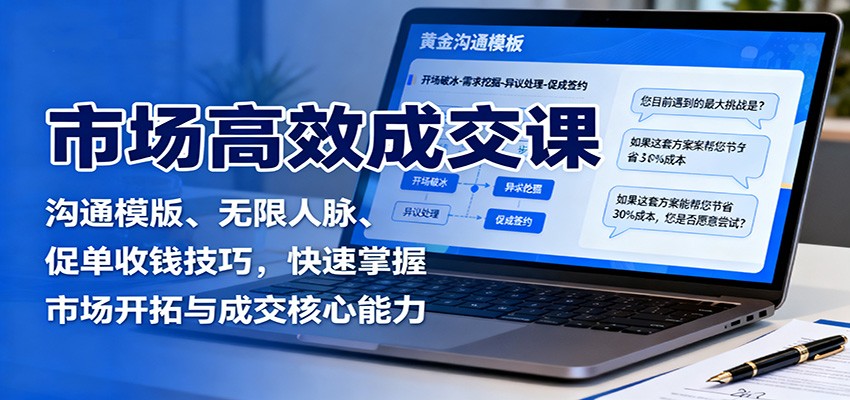 市场高效成交课：沟通模版、无限人脉、促单收钱技巧，快速掌握市场开拓与成交核心能力-副业项目资源网