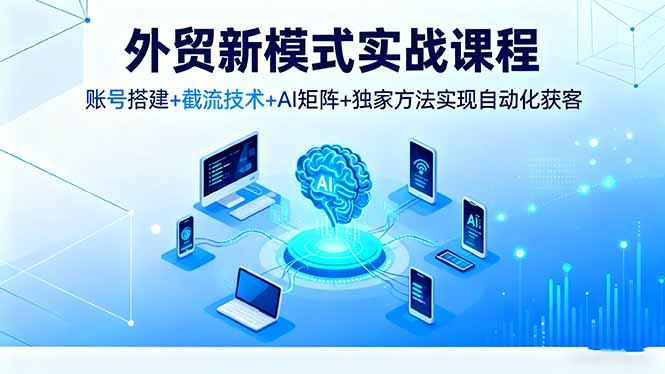 外贸新模式实战课程，账号搭建+截流技术+AI矩阵+独家方法实现自动化获客-副业项目资源网