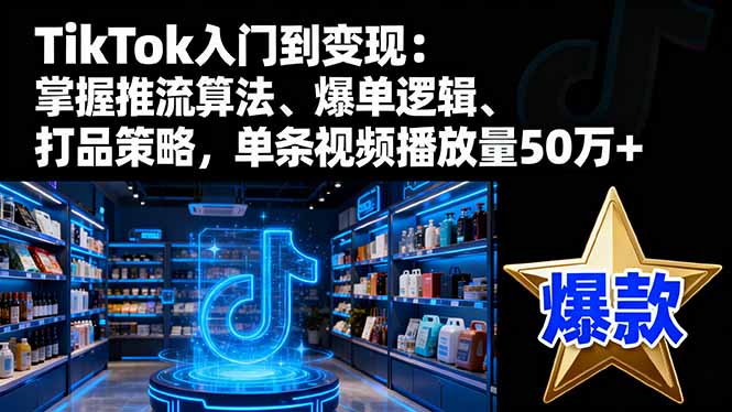 TikTok入门到变现：掌握推流算法、爆单逻辑、打品策略，单条视频播放量50w-副业项目资源网