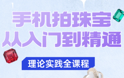 青柠老师·手机拍珠宝从入门到精通-副业项目资源网