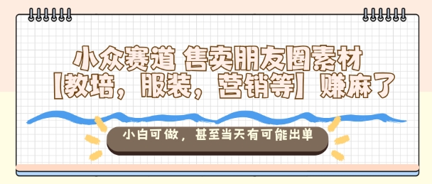 小众赛道售卖朋友圈素材【教培，服装，营销等】賺麻了，小白可做，甚至当天有可能出单-副业项目资源网