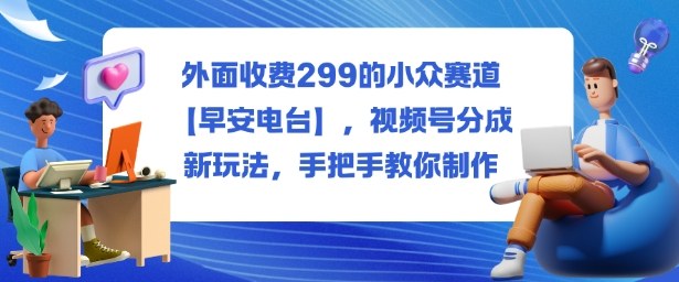 外面收费299的小众赛道【早安电台】,视频号分成新玩法,手把手教你制作-副业项目资源网