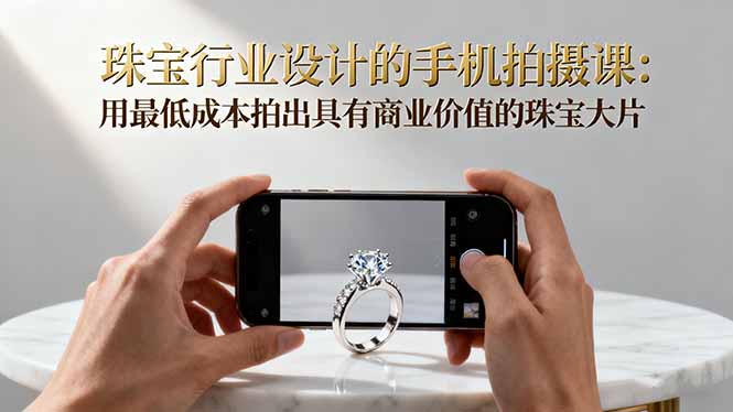珠宝行业设计的手机拍摄课:用最低成本拍出具有商业价值的珠宝大片!-副业项目资源网