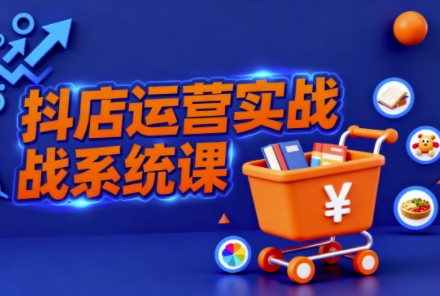 抖音小店全流程实操课,助创业者商家系统掌握抖店运营精髓-副业项目资源网