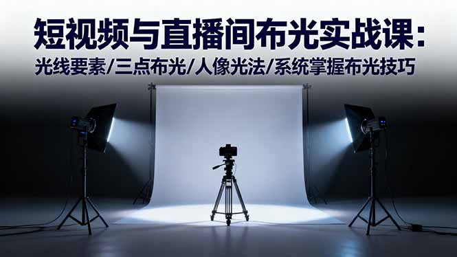 短视频与直播间布光实战课:光线要素/三点布光/人像光法/系统掌握布光技巧-副业项目资源网
