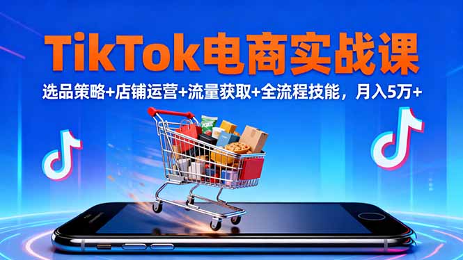 TikTok电商实战课10月,选品策略+店铺运营+流量获取+全流程技能,月入5万+-副业项目资源网